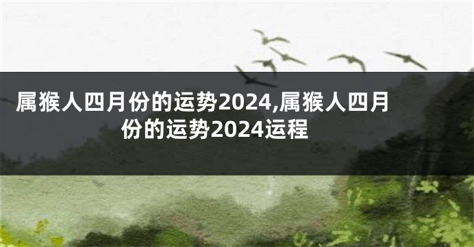 属猴人四月份的运势2024,属猴人四月份的运势2024运程