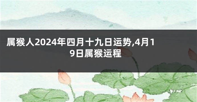 属猴人2024年四月十九日运势,4月19日属猴运程