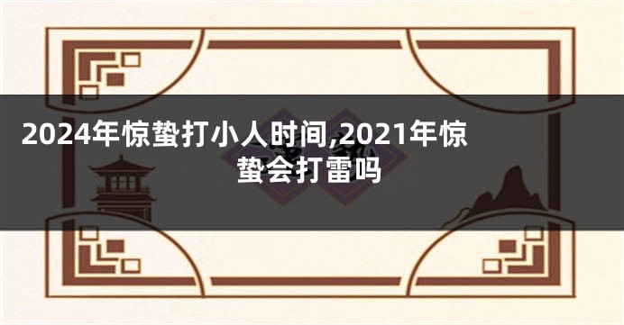 2024年惊蛰打小人时间,2021年惊蛰会打雷吗