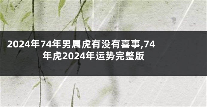 2024年74年男属虎有没有喜事,74年虎2024年运势完整版