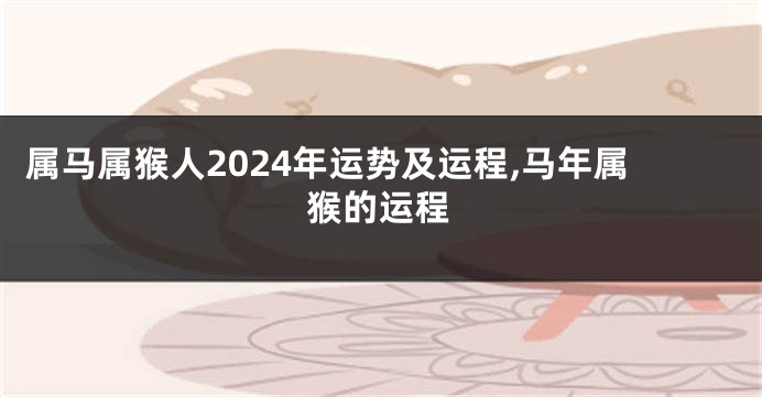 属马属猴人2024年运势及运程,马年属猴的运程