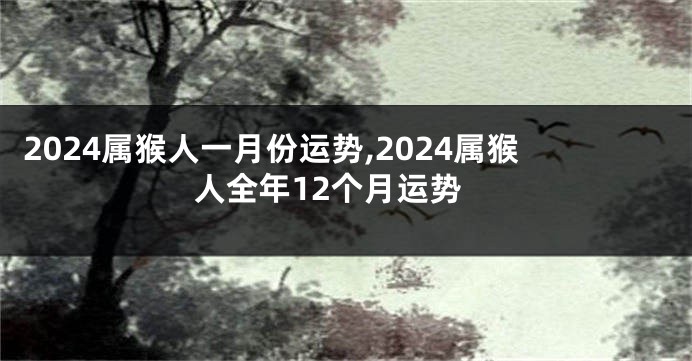 2024属猴人一月份运势,2024属猴人全年12个月运势