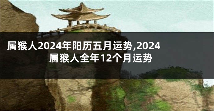 属猴人2024年阳历五月运势,2024属猴人全年12个月运势