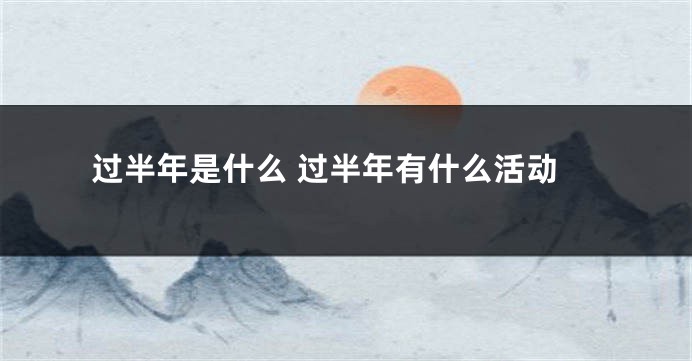 过半年是什么 过半年有什么活动