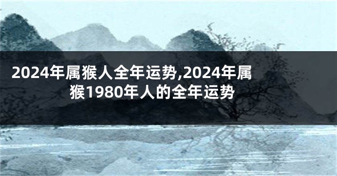 2024年属猴人全年运势,2024年属猴1980年人的全年运势