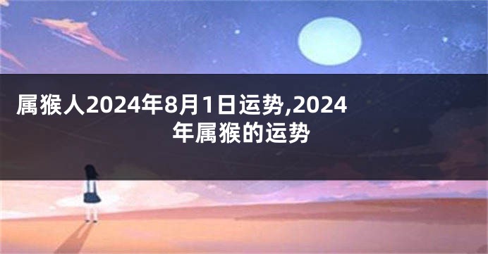 属猴人2024年8月1日运势,2024年属猴的运势