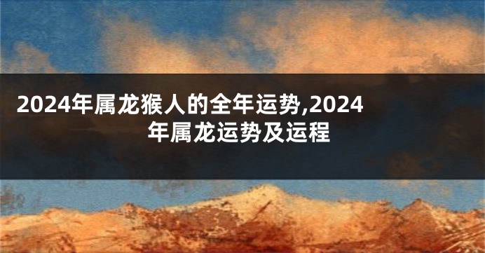 2024年属龙猴人的全年运势,2024年属龙运势及运程