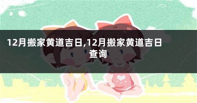 12月搬家黄道吉日,12月搬家黄道吉日查询