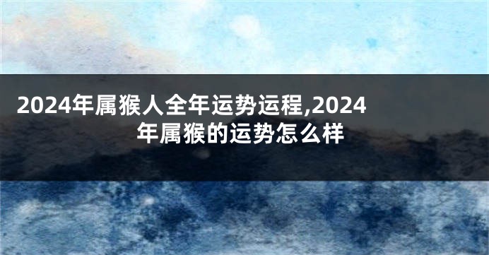 2024年属猴人全年运势运程,2024年属猴的运势怎么样