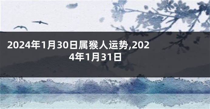 2024年1月30日属猴人运势,2024年1月31日