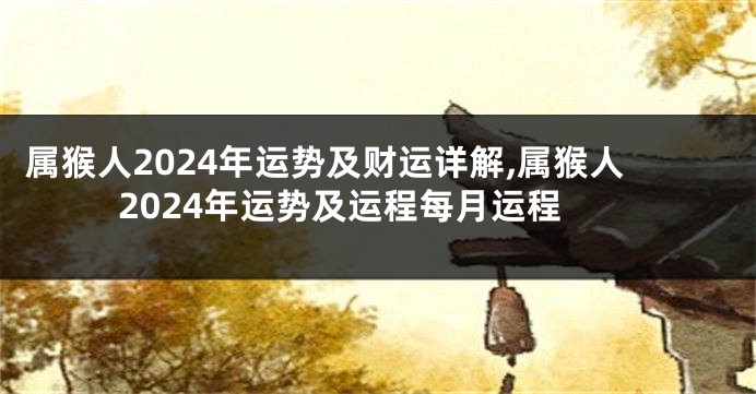 属猴人2024年运势及财运详解,属猴人2024年运势及运程每月运程