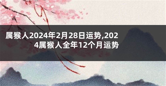 属猴人2024年2月28日运势,2024属猴人全年12个月运势