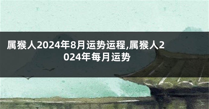 属猴人2024年8月运势运程,属猴人2024年每月运势