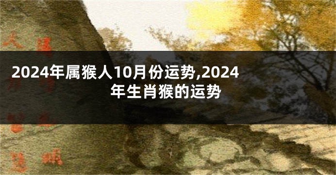 2024年属猴人10月份运势,2024年生肖猴的运势