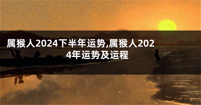 属猴人2024下半年运势,属猴人2024年运势及运程