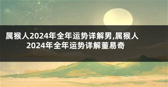 属猴人2024年全年运势详解男,属猴人2024年全年运势详解董易奇