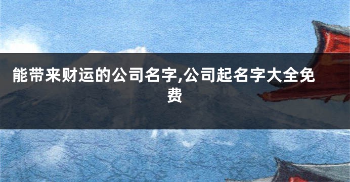 能带来财运的公司名字,公司起名字大全免费