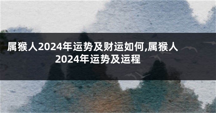 属猴人2024年运势及财运如何,属猴人2024年运势及运程