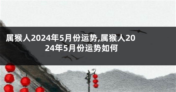 属猴人2024年5月份运势,属猴人2024年5月份运势如何