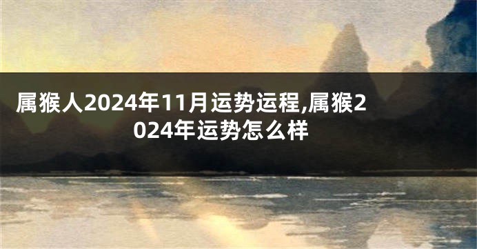 属猴人2024年11月运势运程,属猴2024年运势怎么样