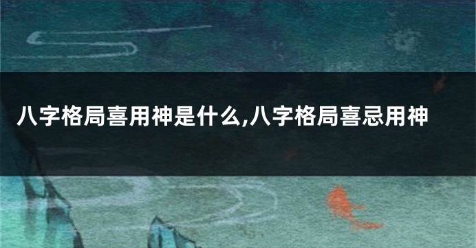 八字格局喜用神是什么,八字格局喜忌用神