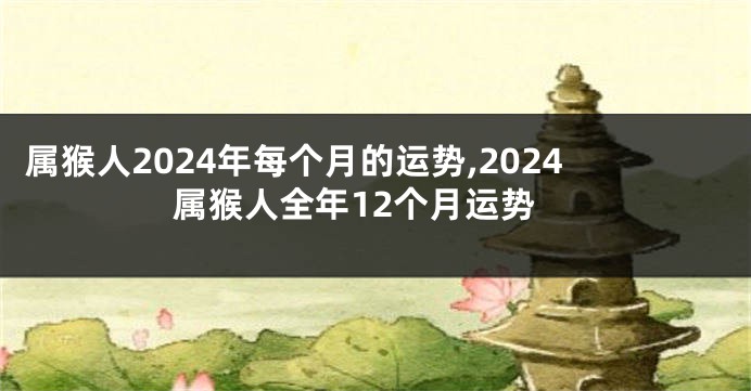 属猴人2024年每个月的运势,2024属猴人全年12个月运势