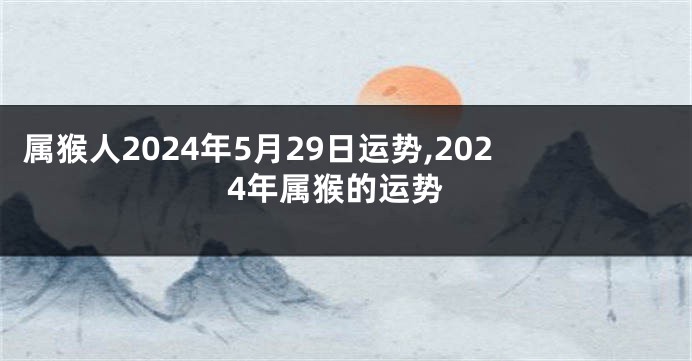 属猴人2024年5月29日运势,2024年属猴的运势