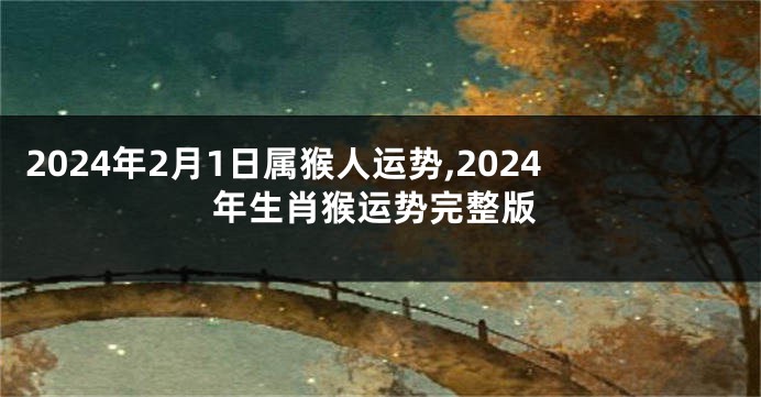 2024年2月1日属猴人运势,2024年生肖猴运势完整版