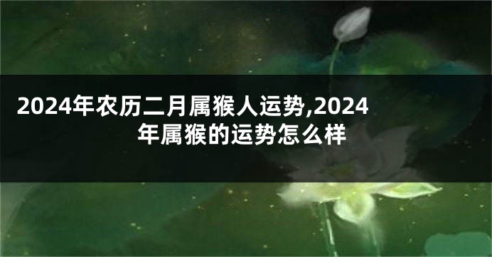 2024年农历二月属猴人运势,2024年属猴的运势怎么样