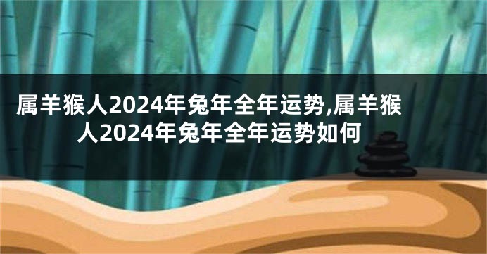 属羊猴人2024年兔年全年运势,属羊猴人2024年兔年全年运势如何