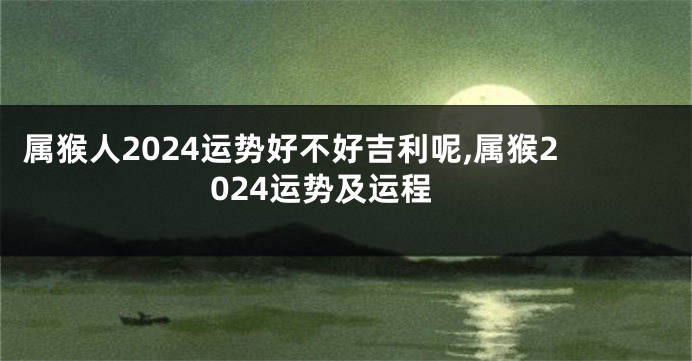 属猴人2024运势好不好吉利呢,属猴2024运势及运程