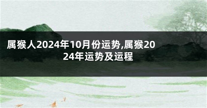 属猴人2024年10月份运势,属猴2024年运势及运程