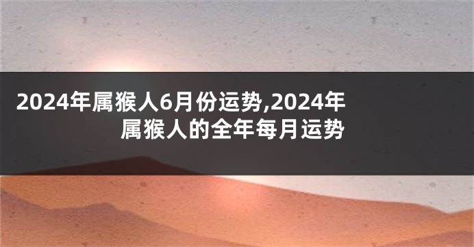 2024年属猴人6月份运势,2024年属猴人的全年每月运势