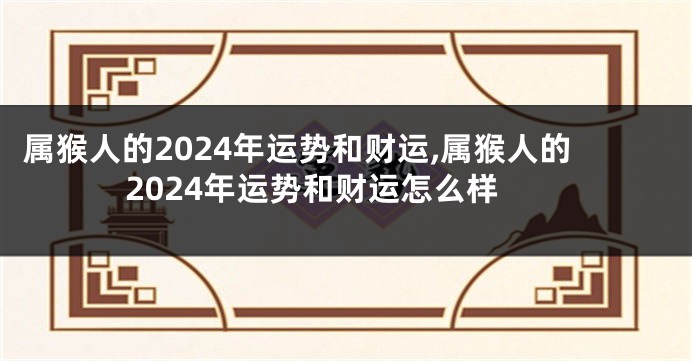 属猴人的2024年运势和财运,属猴人的2024年运势和财运怎么样