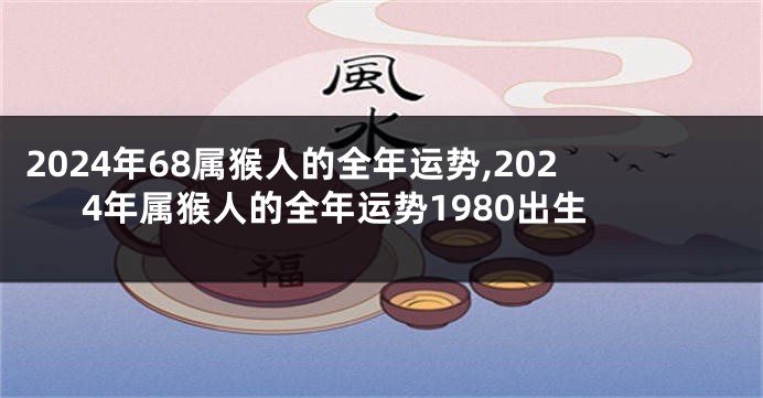 2024年68属猴人的全年运势,2024年属猴人的全年运势1980出生