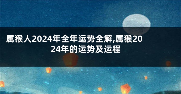 属猴人2024年全年运势全解,属猴2024年的运势及运程