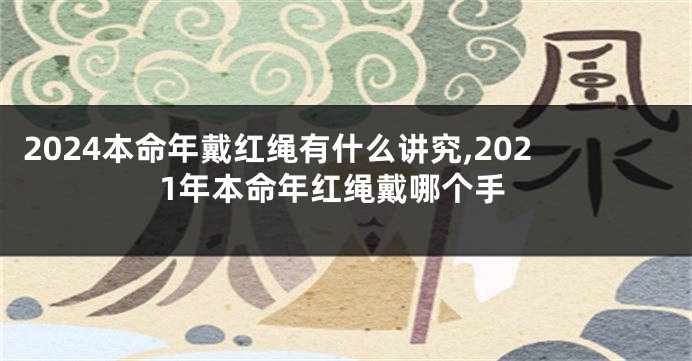 2024本命年戴红绳有什么讲究,2021年本命年红绳戴哪个手