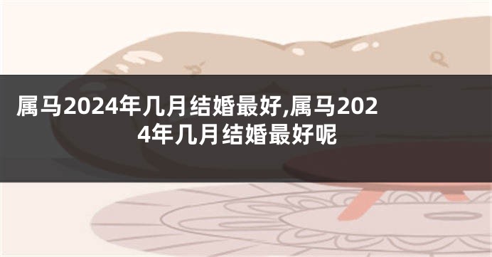 属马2024年几月结婚最好,属马2024年几月结婚最好呢