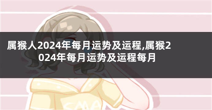 属猴人2024年每月运势及运程,属猴2024年每月运势及运程每月