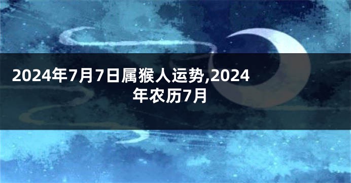 2024年7月7日属猴人运势,2024年农历7月