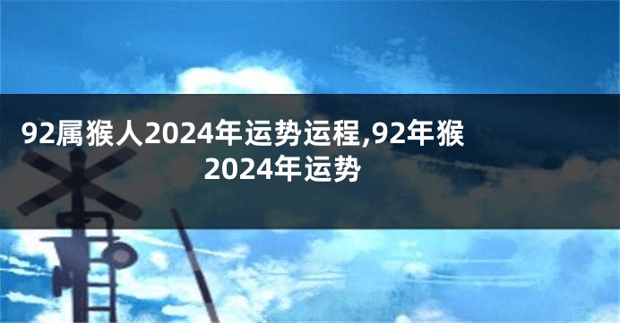 92属猴人2024年运势运程,92年猴2024年运势