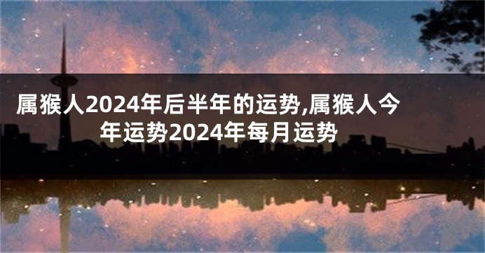 属猴人2024年后半年的运势,属猴人今年运势2024年每月运势