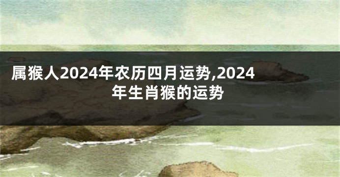 属猴人2024年农历四月运势,2024年生肖猴的运势