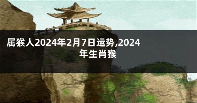 属猴人2024年2月7日运势,2024年生肖猴