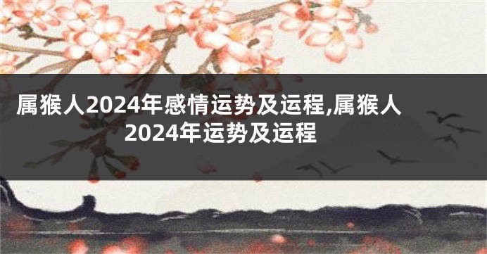 属猴人2024年感情运势及运程,属猴人2024年运势及运程