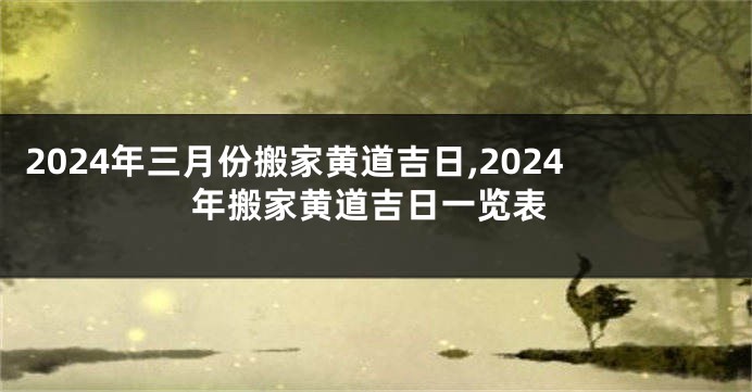 2024年三月份搬家黄道吉日,2024年搬家黄道吉日一览表