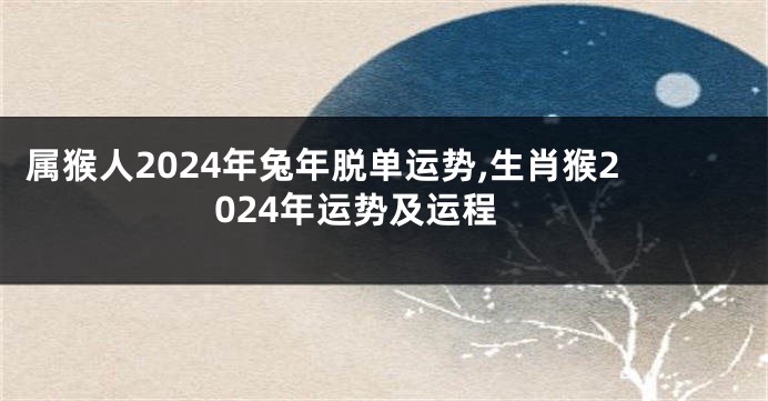 属猴人2024年兔年脱单运势,生肖猴2024年运势及运程