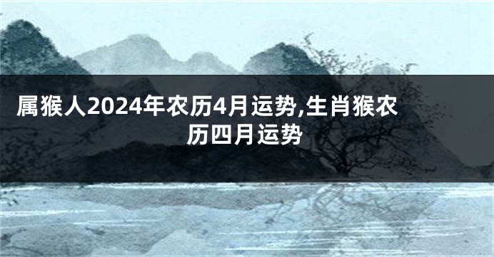 属猴人2024年农历4月运势,生肖猴农历四月运势