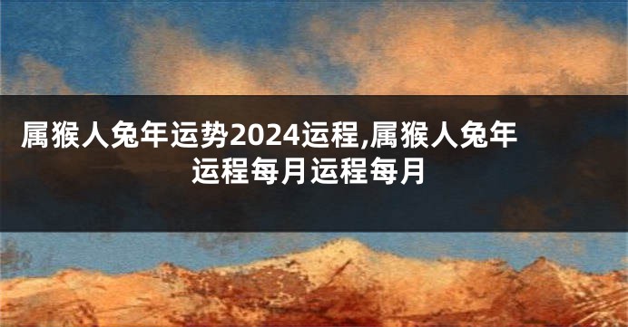 属猴人兔年运势2024运程,属猴人兔年运程每月运程每月