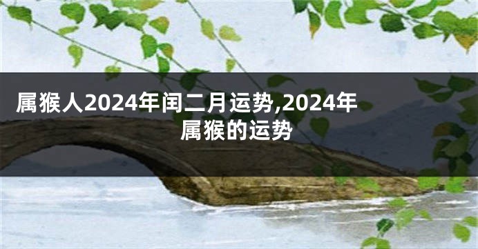 属猴人2024年闰二月运势,2024年属猴的运势